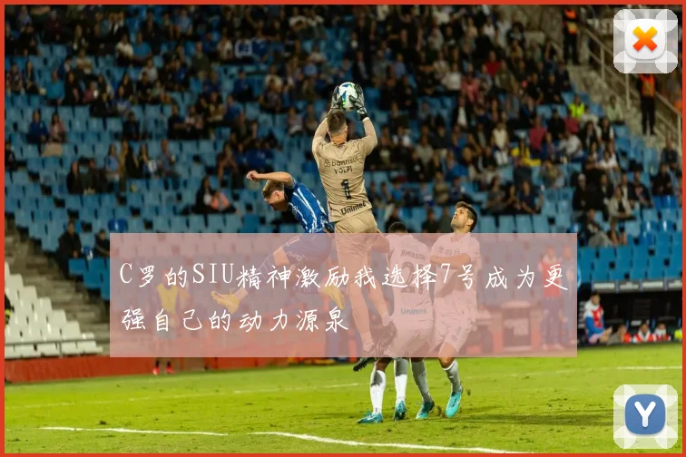 C罗的SIU精神激励我选择7号成为更强自己的动力源泉