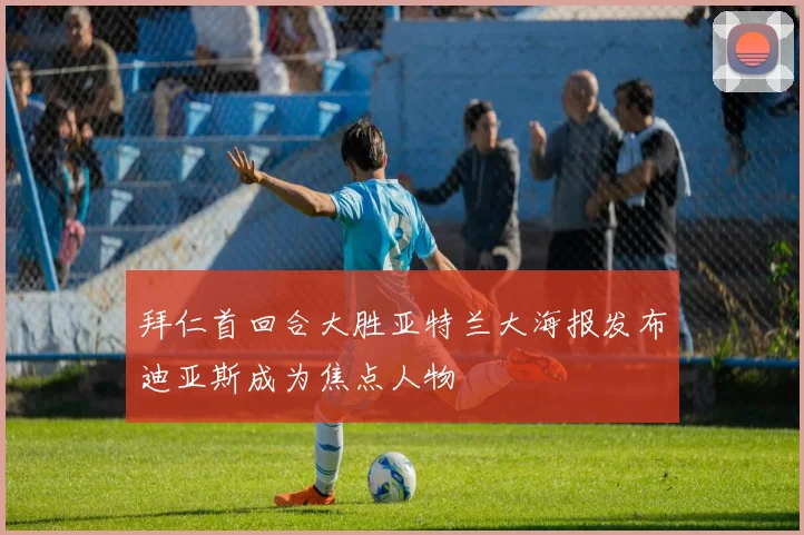 拜仁首回合大胜亚特兰大海报发布迪亚斯成为焦点人物