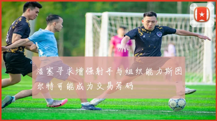 活塞寻求增强射手与组织能力斯图尔特可能成为交易筹码