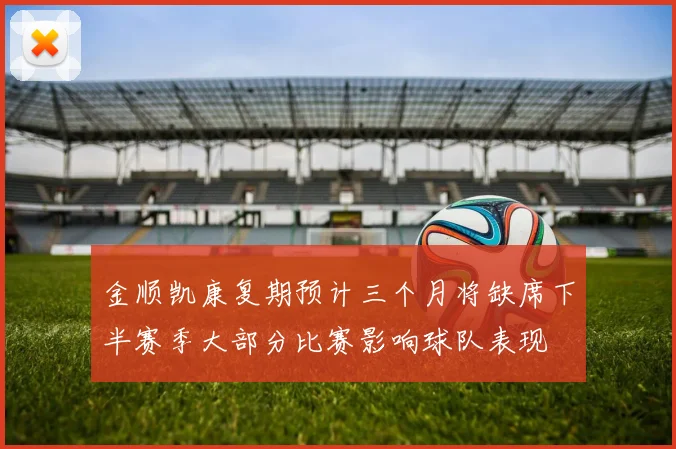 金顺凯康复期预计三个月将缺席下半赛季大部分比赛影响球队表现