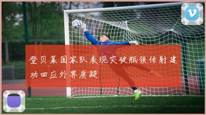 登贝莱国家队表现突破瓶颈传射建功回应外界质疑