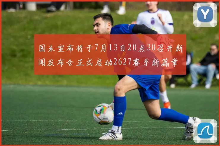 国米宣布将于7月13日20点30召开新闻发布会正式启动2627赛季新篇章