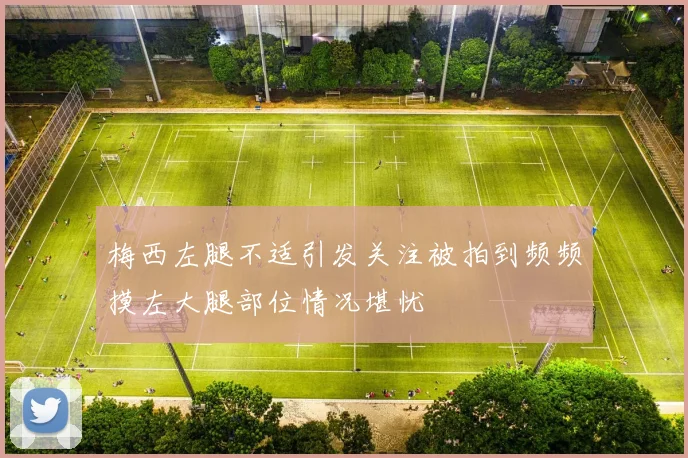 梅西左腿不适引发关注被拍到频频摸左大腿部位情况堪忧