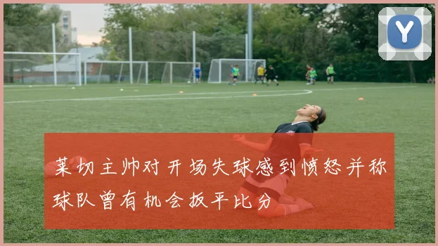 莱切主帅对开场失球感到愤怒并称球队曾有机会扳平比分