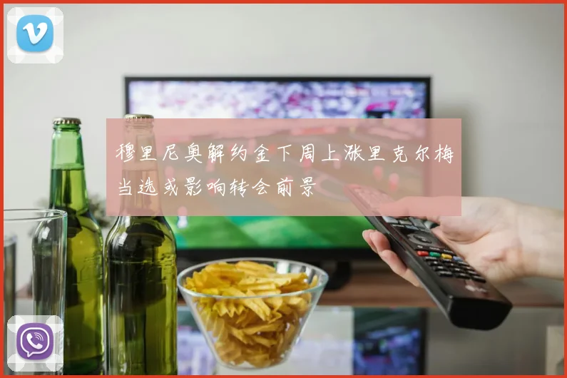 穆里尼奥解约金下周上涨里克尔梅当选或影响转会前景