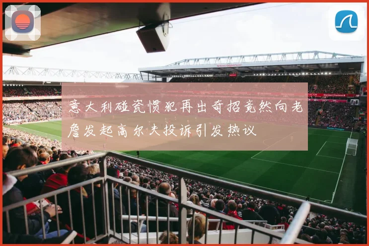 意大利碰瓷惯犯再出奇招竟然向老詹发起高尔夫投诉引发热议