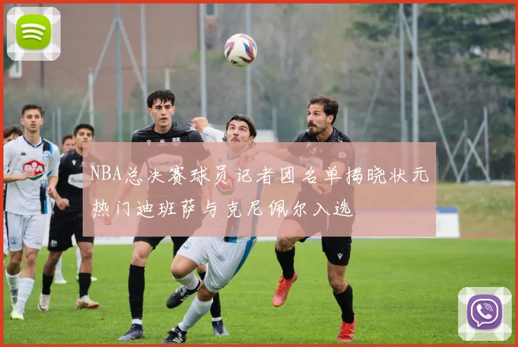NBA总决赛球员记者团名单揭晓状元热门迪班萨与克尼佩尔入选