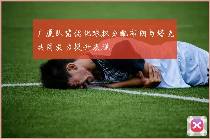 广厦队需优化球权分配布朗与塔克共同发力提升表现