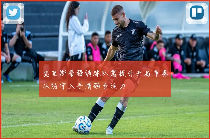 克里斯蒂强调球队需提升开局节奏从防守入手增强专注力
