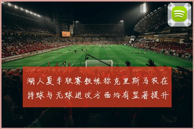 湖人夏季联赛教练称克里斯马农在持球与无球进攻方面均有显著提升