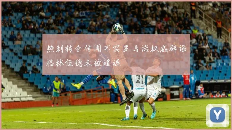 热刺转会传闻不实罗马诺权威辟谣格林伍德未被追逐