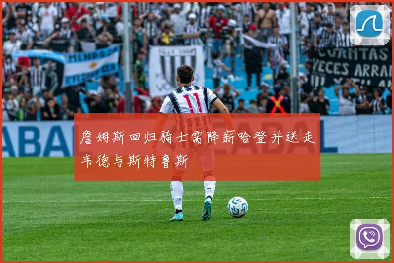 詹姆斯回归骑士需降薪哈登并送走韦德与斯特鲁斯
