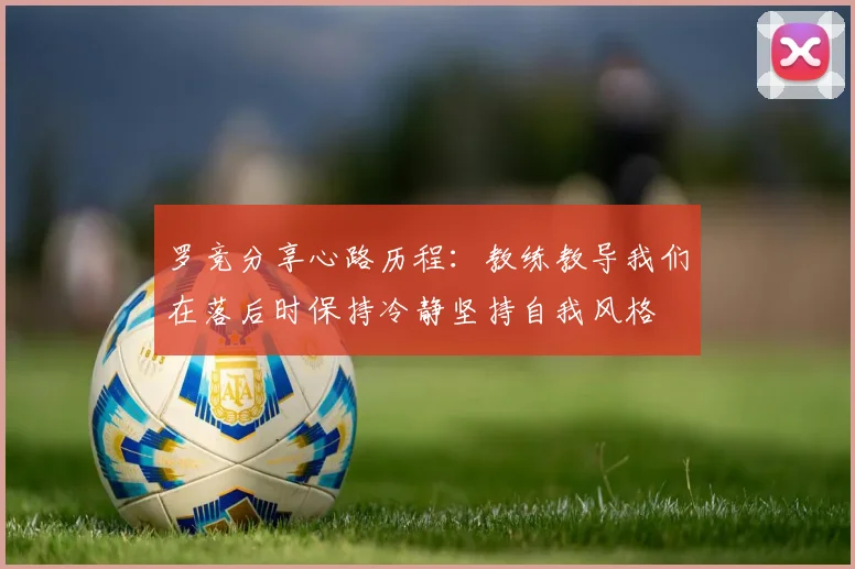 罗竞分享心路历程：教练教导我们在落后时保持冷静坚持自我风格
