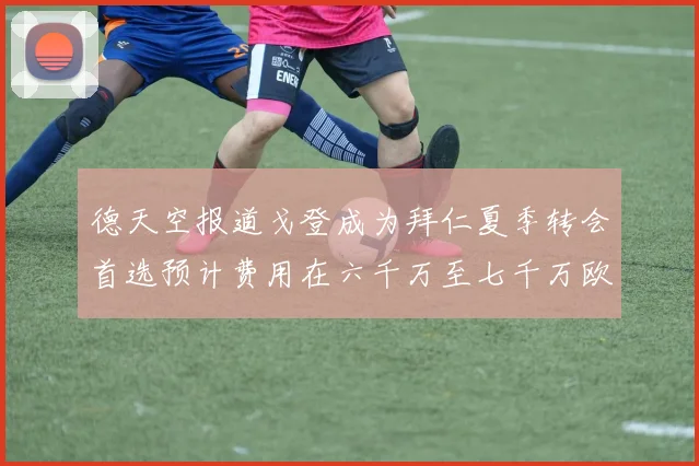 德天空报道戈登成为拜仁夏季转会首选预计费用在六千万至七千万欧元之间