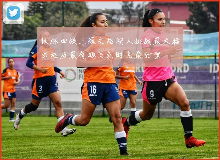 铁林回顾三冠之路湖人挑战最大猛龙经历最有趣马刺时光最甜蜜