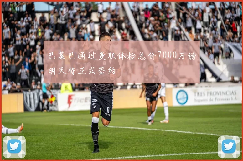 巴莱巴通过曼联体检总价7000万镑明天将正式签约