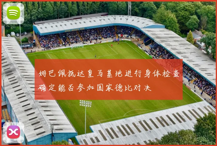 姆巴佩抵达皇马基地进行身体检查确定能否参加国家德比对决