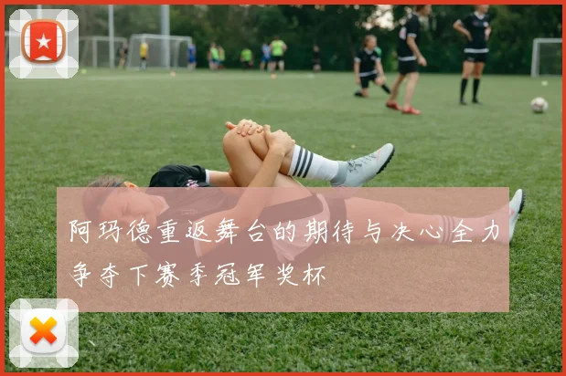 阿玛德重返舞台的期待与决心全力争夺下赛季冠军奖杯