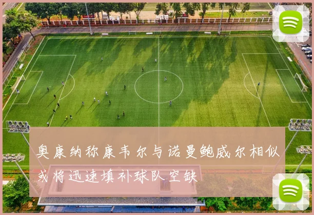 奥康纳称康韦尔与诺曼鲍威尔相似或将迅速填补球队空缺