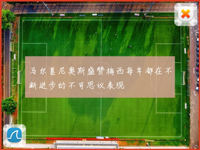 马尔基尼奥斯盛赞梅西每年都在不断进步的不可思议表现