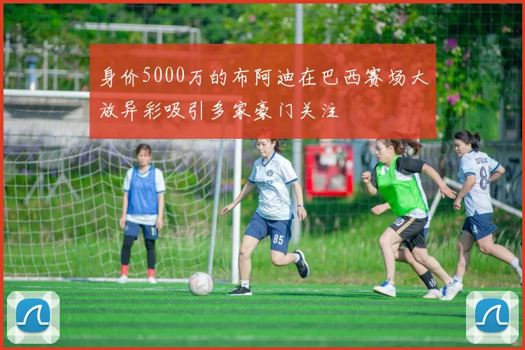 身价5000万的布阿迪在巴西赛场大放异彩吸引多家豪门关注