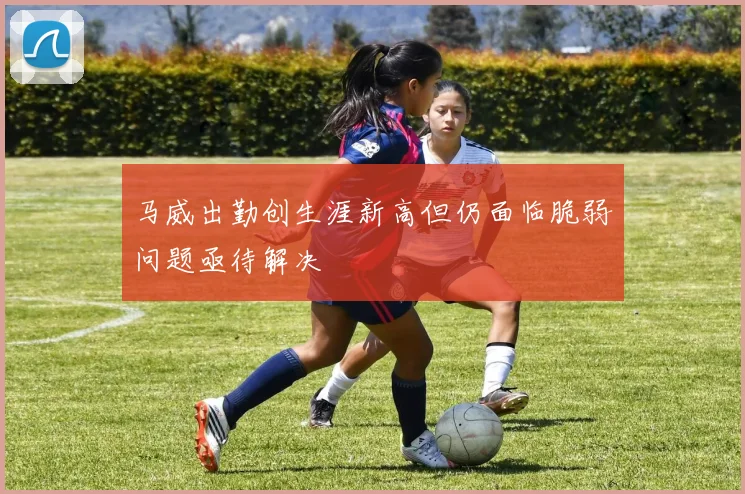 马威出勤创生涯新高但仍面临脆弱问题亟待解决