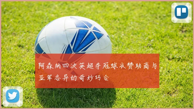 阿森纳四次英超夺冠球衣赞助商与亚军各异的奇妙巧合
