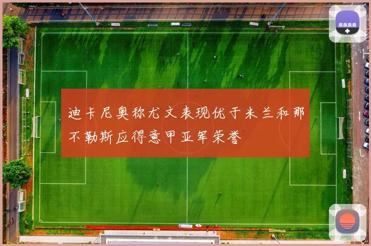 迪卡尼奥称尤文表现优于米兰和那不勒斯应得意甲亚军荣誉
