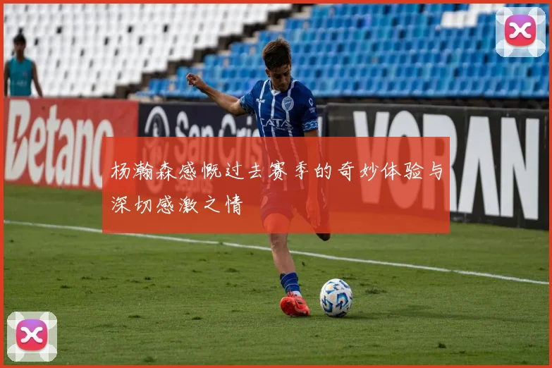 杨瀚森感慨过去赛季的奇妙体验与深切感激之情