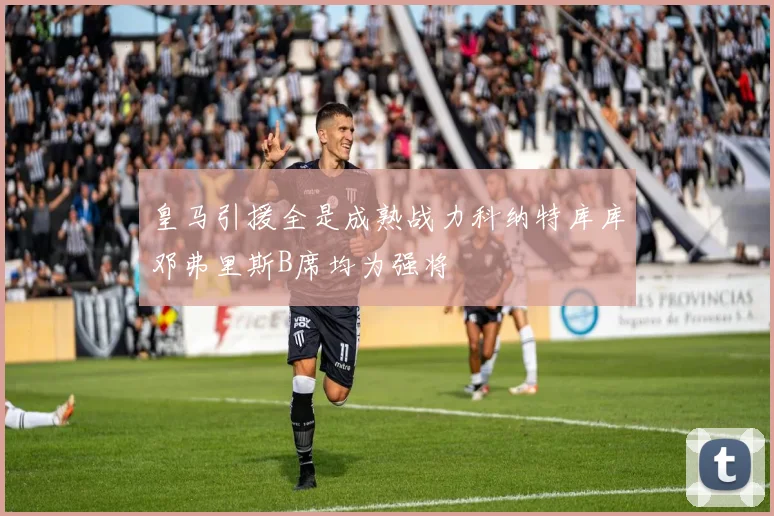皇马引援全是成熟战力科纳特库库邓弗里斯B席均为强将