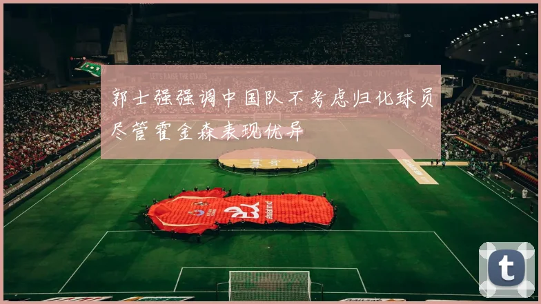郭士强强调中国队不考虑归化球员尽管霍金森表现优异