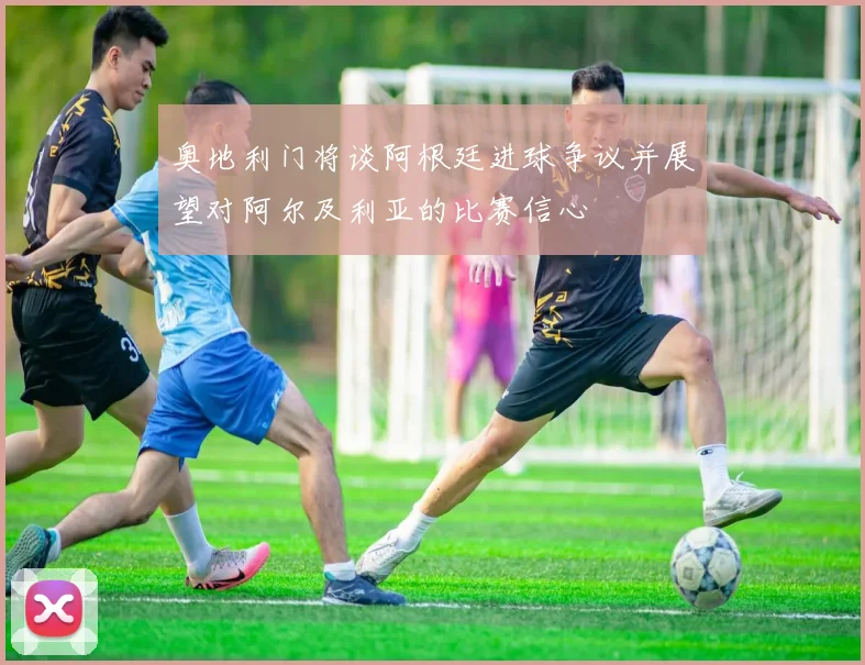 奥地利门将谈阿根廷进球争议并展望对阿尔及利亚的比赛信心
