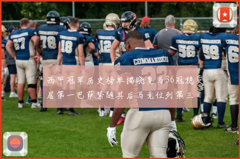西甲冠军历史榜单揭晓皇马36冠稳居第一巴萨紧随其后马竞位列第三