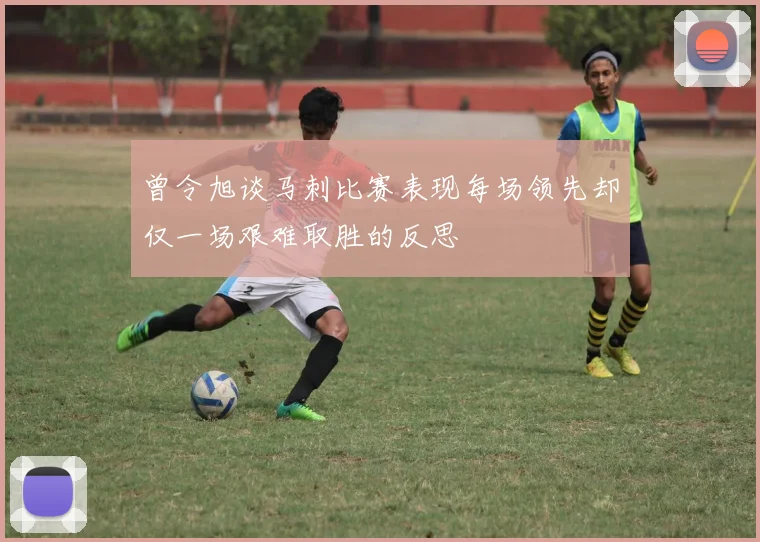 曾令旭谈马刺比赛表现每场领先却仅一场艰难取胜的反思