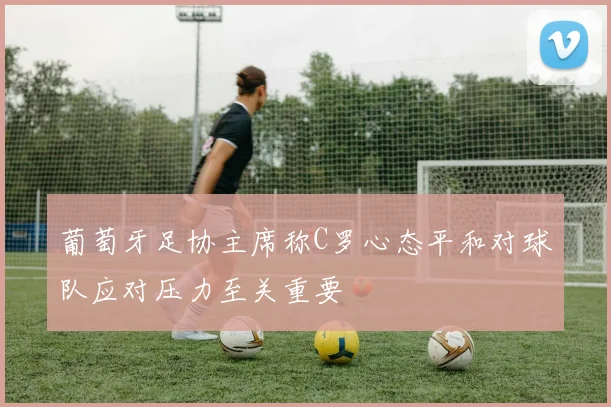 葡萄牙足协主席称C罗心态平和对球队应对压力至关重要