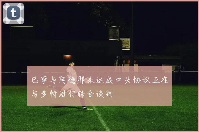 巴萨与阿德耶米达成口头协议正在与多特进行转会谈判