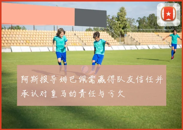 阿斯报导姆巴佩需赢得队友信任并承认对皇马的责任与亏欠