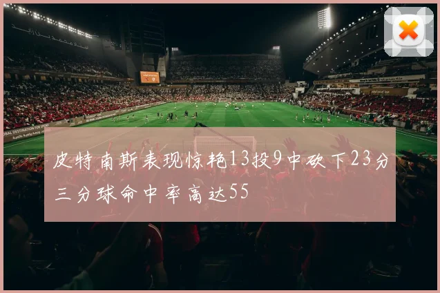 皮特南斯表现惊艳13投9中砍下23分三分球命中率高达55
