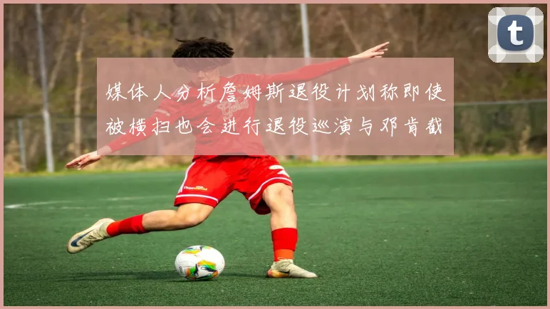 媒体人分析詹姆斯退役计划称即使被横扫也会进行退役巡演与邓肯截然不同