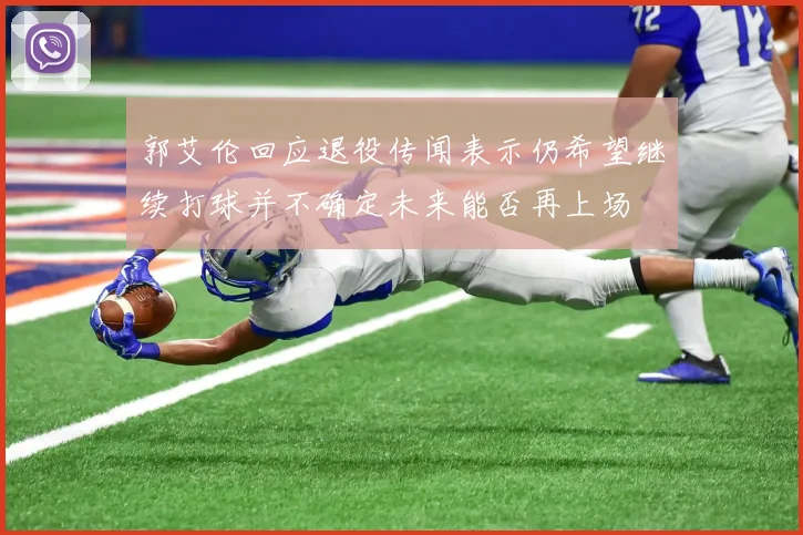 郭艾伦回应退役传闻表示仍希望继续打球并不确定未来能否再上场