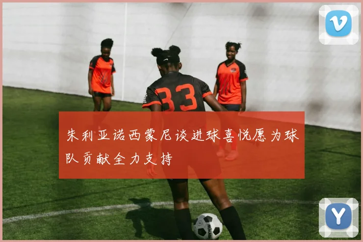 朱利亚诺西蒙尼谈进球喜悦愿为球队贡献全力支持